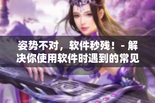 姿势不对，软件秒残！- 解决你使用软件时遇到的常见错误