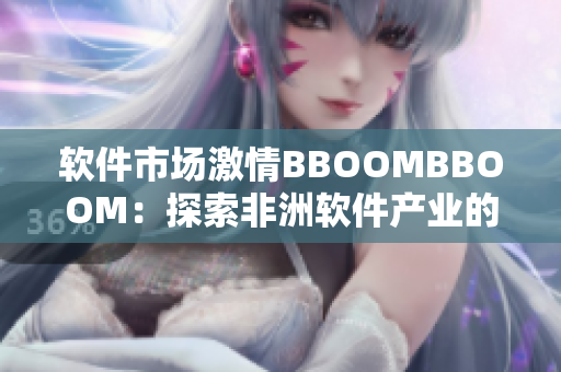 软件市场激情BBOOMBBOOM：探索非洲软件产业的巨大发展潜力