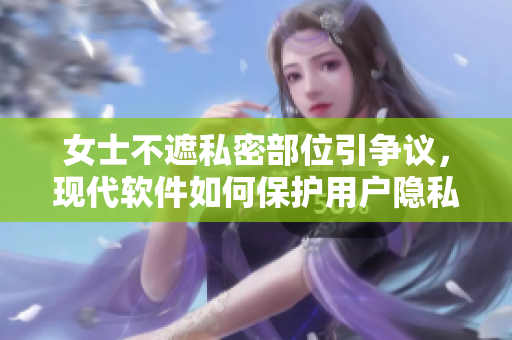 女士不遮私密部位引争议，现代软件如何保护用户隐私？