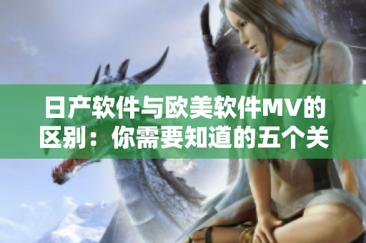 日产软件与欧美软件MV的区别：你需要知道的五个关键点