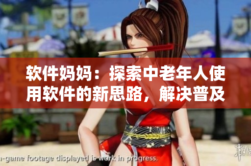 软件妈妈：探索中老年人使用软件的新思路，解决普及与应用困境