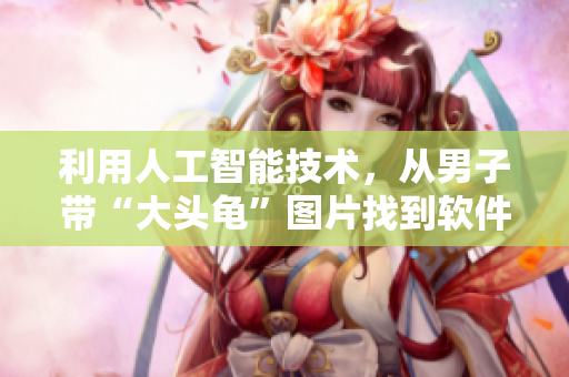 利用人工智能技术，从男子带“大头龟”图片找到软件解决方案