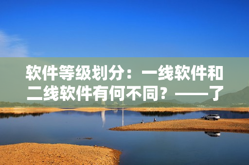 软件等级划分：一线软件和二线软件有何不同？——了解软件产业现状