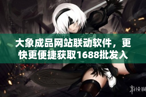 大象成品网站联动软件，更快更便捷获取1688批发入口