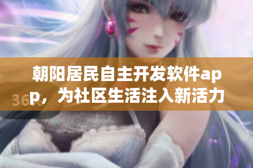 朝阳居民自主开发软件app，为社区生活注入新活力！