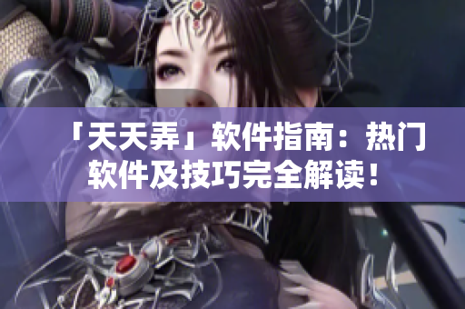 「天天弄」软件指南：热门软件及技巧完全解读！
