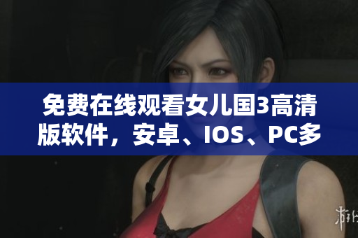 免费在线观看女儿国3高清版软件，安卓、IOS、PC多平台支持