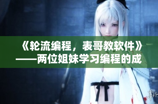 《轮流编程，表哥教软件》——两位姐妹学习编程的成长故事