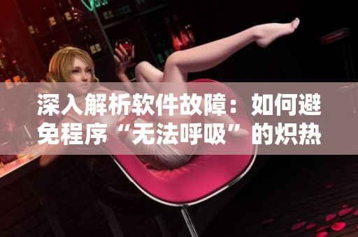 深入解析软件故障：如何避免程序“无法呼吸”的炽热甜蜜？