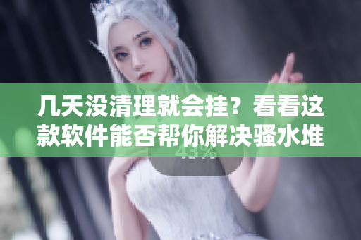 几天没清理就会挂？看看这款软件能否帮你解决骚水堆积问题！