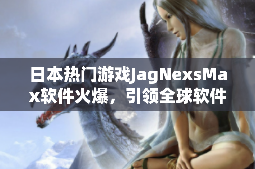 日本热门游戏JagNexsMax软件火爆，引领全球软件技术风潮