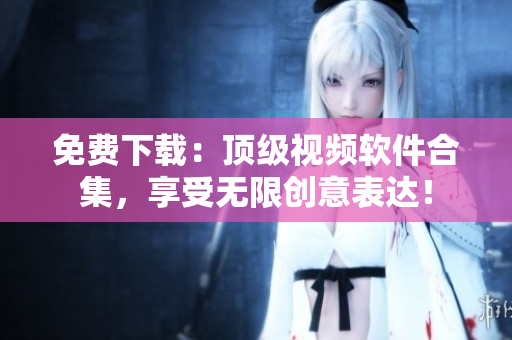 免费下载：顶级视频软件合集，享受无限创意表达！