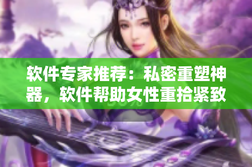 软件专家推荐：私密重塑神器，软件帮助女性重拾紧致性感