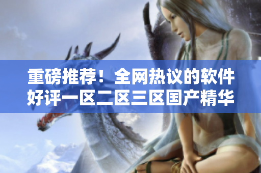 重磅推荐！全网热议的软件好评一区二区三区国产精华液汇总