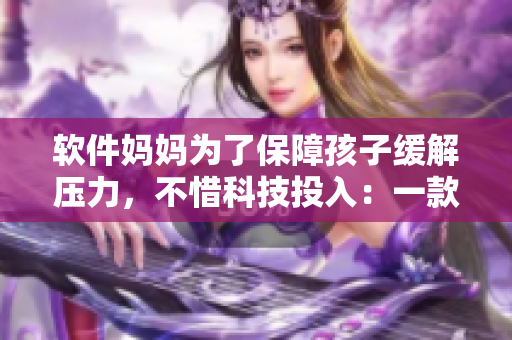 软件妈妈为了保障孩子缓解压力，不惜科技投入：一款助学软件如期推出