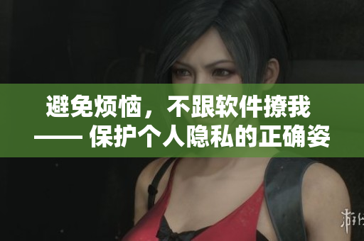 避免烦恼，不跟软件撩我 —— 保护个人隐私的正确姿势