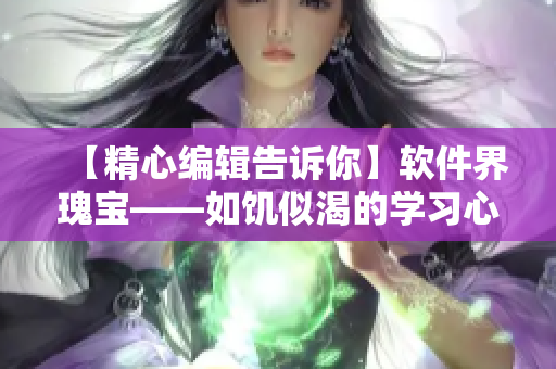 【精心编辑告诉你】软件界瑰宝——如饥似渴的学习心态打造之路！