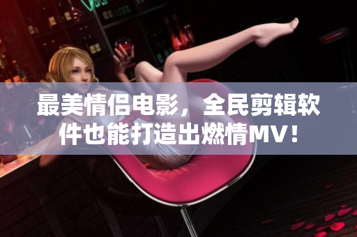 最美情侣电影，全民剪辑软件也能打造出燃情MV！