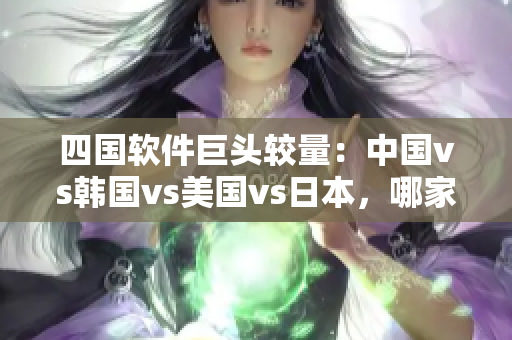 四国软件巨头较量：中国vs韩国vs美国vs日本，哪家更胜一筹？