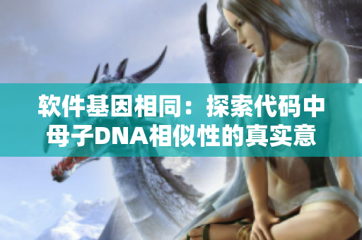 软件基因相同：探索代码中母子DNA相似性的真实意义
