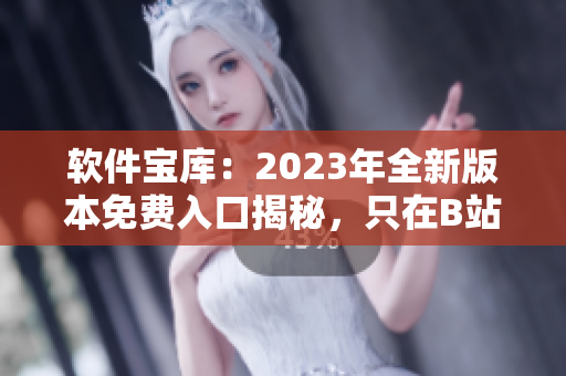 软件宝库：2023年全新版本免费入口揭秘，只在B站大展风采！