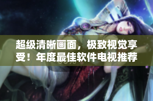 超级清晰画面，极致视觉享受！年度最佳软件电视推荐！