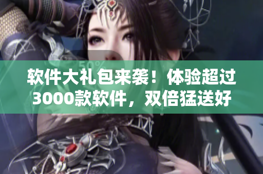 软件大礼包来袭！体验超过3000款软件，双倍猛送好礼