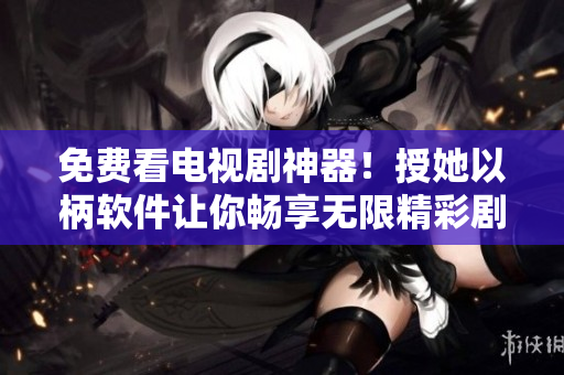 免费看电视剧神器！授她以柄软件让你畅享无限精彩剧集