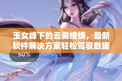 玉女峰下的云雾缭绕，最新软件解决方案轻松驾驭数据存储问题！