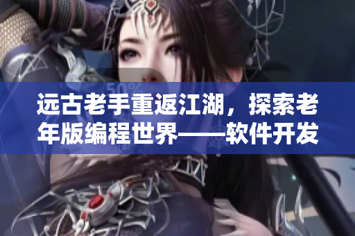 远古老手重返江湖，探索老年版编程世界——软件开发视频全收录