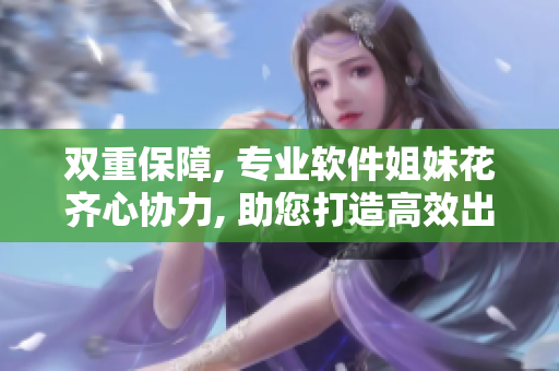 双重保障, 专业软件姐妹花齐心协力, 助您打造高效出色业务