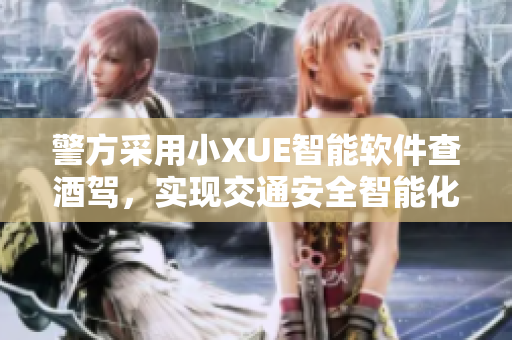警方采用小XUE智能软件查酒驾，实现交通安全智能化