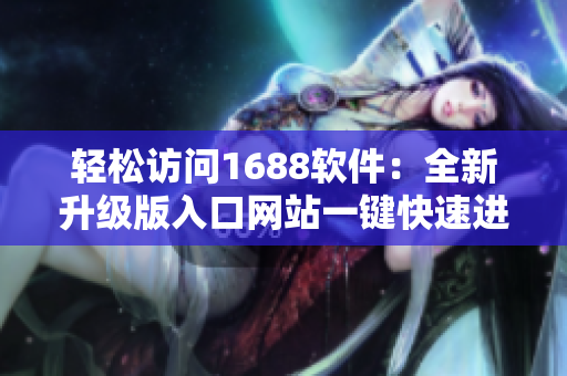 轻松访问1688软件：全新升级版入口网站一键快速进入，流畅稳定体验！