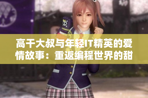 高干大叔与年轻IT精英的爱情故事：重返编程世界的甜蜜挑战