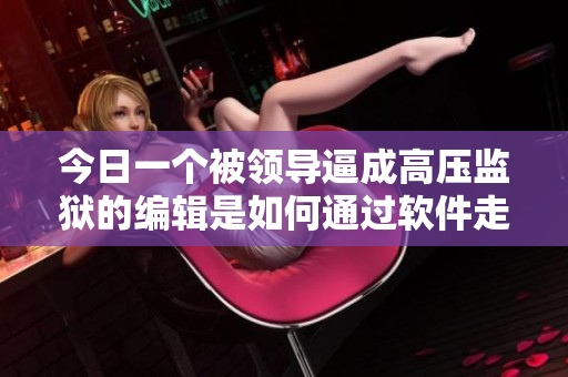 今日一个被领导逼成高压监狱的编辑是如何通过软件走出困境的
