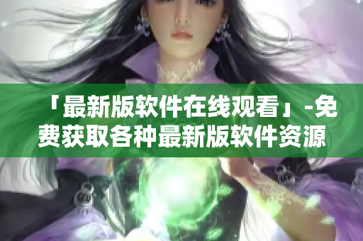「最新版软件在线观看」-免费获取各种最新版软件资源