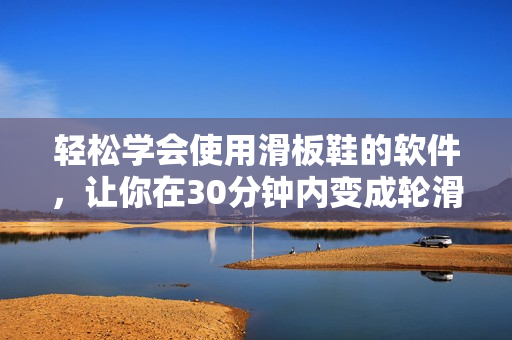 轻松学会使用滑板鞋的软件，让你在30分钟内变成轮滑高手！