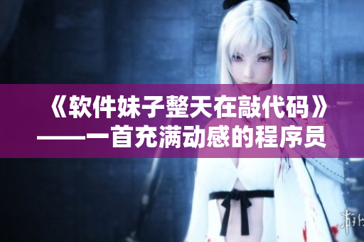 《软件妹子整天在敲代码》——一首充满动感的程序员音乐！