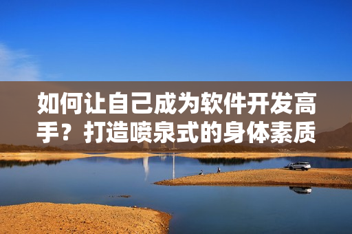 如何让自己成为软件开发高手？打造喷泉式的身体素质！