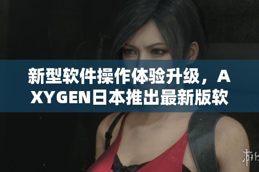 新型软件操作体验升级，AXYGEN日本推出最新版软件解决方案