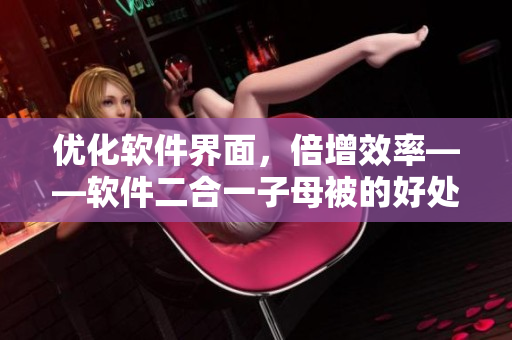 优化软件界面，倍增效率——软件二合一子母被的好处