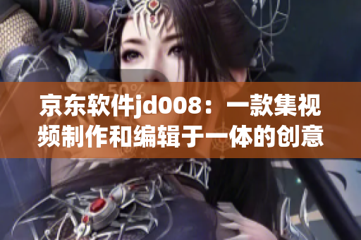 京东软件jd008：一款集视频制作和编辑于一体的创意设计软件