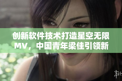 创新软件技术打造星空无限MV，中国青年梁佳引领新潮流！