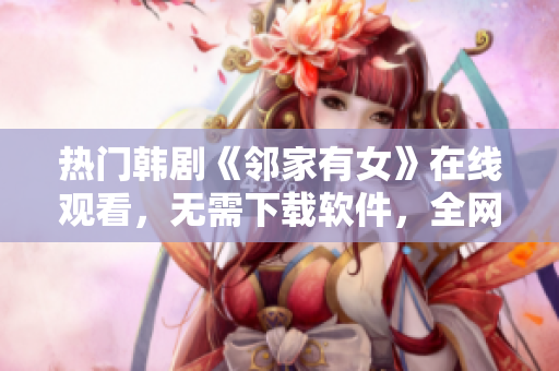 热门韩剧《邻家有女》在线观看，无需下载软件，全网兼容！