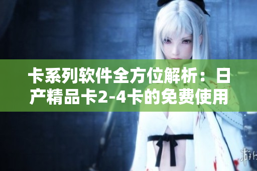 卡系列软件全方位解析：日产精品卡2-4卡的免费使用说明