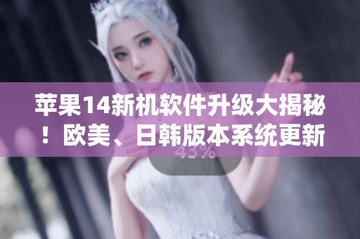 苹果14新机软件升级大揭秘！欧美、日韩版本系统更新完美优化，功能更强大