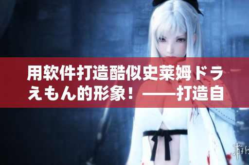 用软件打造酷似史莱姆ドラえもん的形象！——打造自己的二次元形象