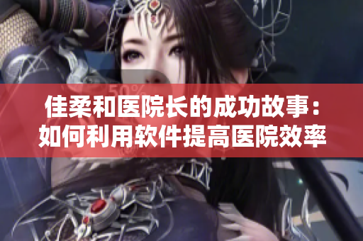 佳柔和医院长的成功故事：如何利用软件提高医院效率