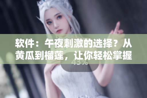 软件：午夜刺激的选择？从黄瓜到榴莲，让你轻松掌握在线软件使用技巧！