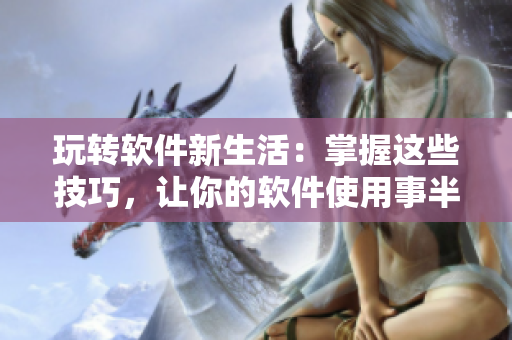 玩转软件新生活：掌握这些技巧，让你的软件使用事半功倍！
